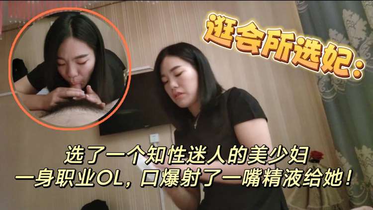 逛会所选妃  选了一个知性美人的美少妇，一身职业OL，口爆射了一嘴精液给她