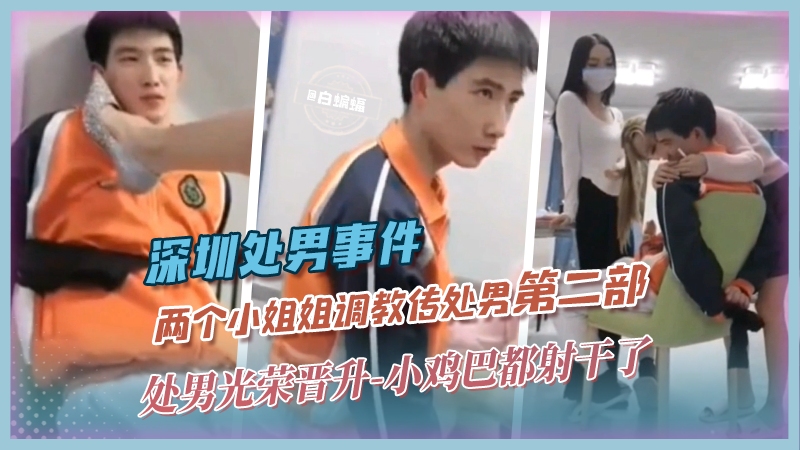深圳处男事件-两个小姐姐调教处男第二部‘处男光荣晋升’小鸡巴都干了